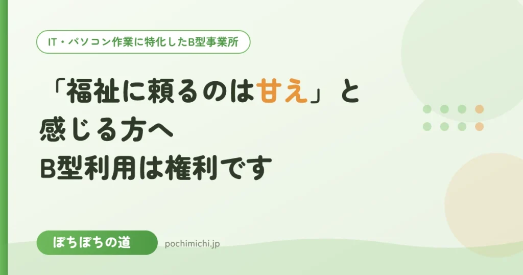 「福祉に頼るのは甘え」と感じる方へ｜B型利用は権利です