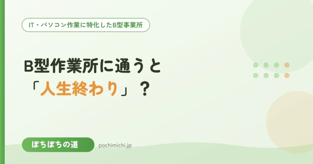 B型作業所に通うと「人生終わり」？そう感じる理由と通う人のその後